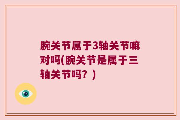 腕关节属于3轴关节嘛对吗(腕关节是属于三轴关节吗?) 腕关节属于3轴关节嘛对吗(腕关节是属于三轴关节吗?)