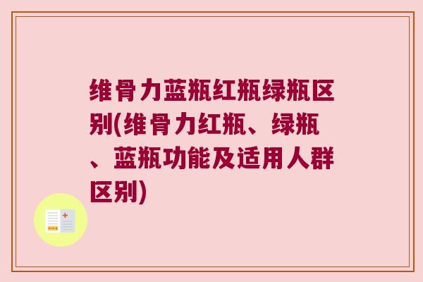 维骨力蓝瓶红瓶绿瓶区别(维骨力红瓶、绿瓶、蓝瓶功能及适用人群区别) 维骨力蓝瓶红瓶绿瓶区别(维骨力红瓶、绿瓶、蓝瓶功能及适用人群区别)