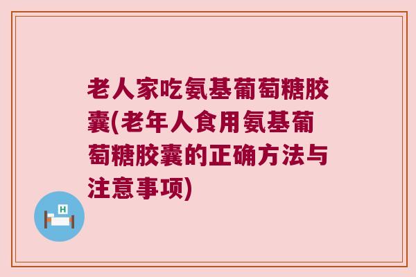 老人家吃氨基葡萄糖胶囊(老年人食用氨基葡萄糖胶囊的正确方法与注意事项) 老人家吃氨基葡萄糖胶囊(老年人食用氨基葡萄糖胶囊的正确方法与注意事项)