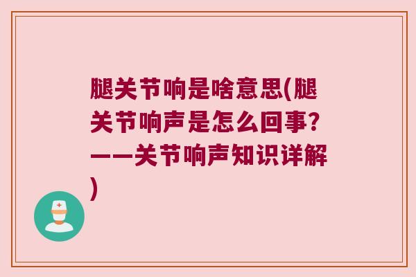 腿关节响是啥意思(腿关节响声是怎么回事?——关节响声知识详解) 腿关节响是啥意思(腿关节响声是怎么回事?——关节响声知识详解)