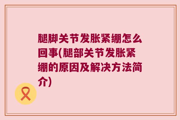 腿脚关节发胀紧绷怎么回事(腿部关节发胀紧绷的原因及解决方法简介) 腿脚关节发胀紧绷怎么回事(腿部关节发胀紧绷的原因及解决方法简介)