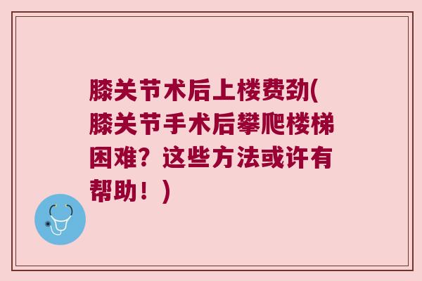 膝关节术后上楼费劲(膝关节手术后攀爬楼梯困难？这些方法或许有帮助！)