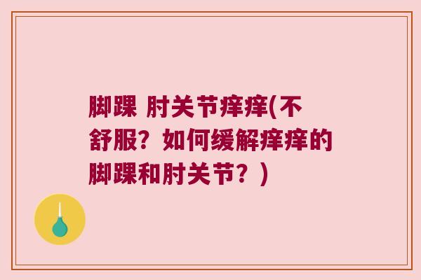 脚踝 肘关节痒痒(不舒服?如何缓解痒痒的脚踝和肘关节?) 脚踝 肘关节痒痒(不舒服?如何缓解痒痒的脚踝和肘关节?)