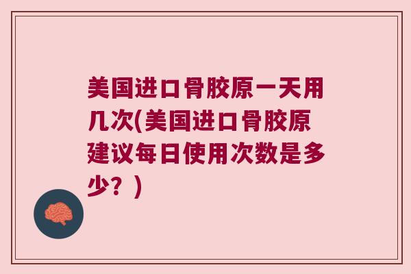 美国进口骨胶原一天用几次(美国进口骨胶原建议每日使用次数是多少？)