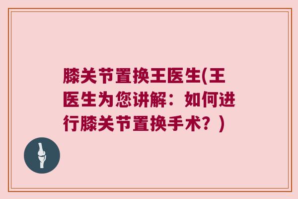 膝关节置换王医生(王医生为您讲解：如何进行膝关节置换手术？)