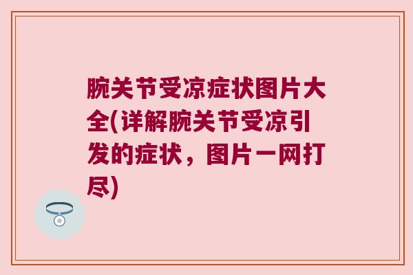 腕关节受凉症状图片大全(详解腕关节受凉引发的症状,图片一网打尽) 腕关节受凉症状图片大全(详解腕关节受凉引发的症状,图片一网打尽)