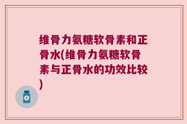 维骨力氨糖软骨素和正骨水(维骨力氨糖软骨素与正骨水的功效比较) 维骨力氨糖软骨素和正骨水(维骨力氨糖软骨素与正骨水的功效比较)