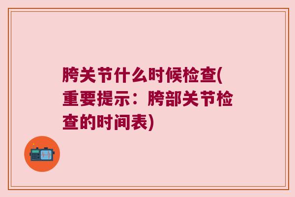 胯关节什么时候检查(重要提示:胯部关节检查的时间表) 胯关节什么时候检查(重要提示:胯部关节检查的时间表)