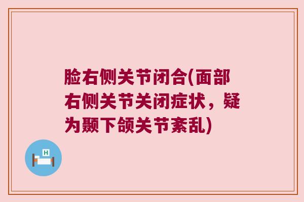 脸右侧关节闭合(面部右侧关节关闭症状,疑为颞下颌关节紊乱) 脸右侧关节闭合(面部右侧关节关闭症状,疑为颞下颌关节紊乱)