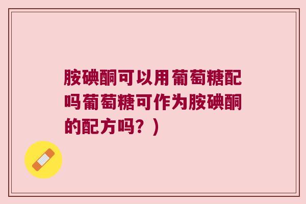 胺碘酮可以用葡萄糖配吗葡萄糖可作为胺碘酮的配方吗？)