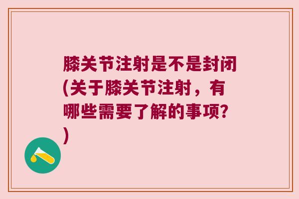 膝关节注射是不是封闭(关于膝关节注射,有哪些需要了解的事项?) 膝关节注射是不是封闭(关于膝关节注射,有哪些需要了解的事项?)