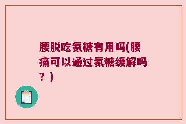 腰脱吃氨糖有用吗(腰痛可以通过氨糖缓解吗?) 腰脱吃氨糖有用吗(腰痛可以通过氨糖缓解吗?)