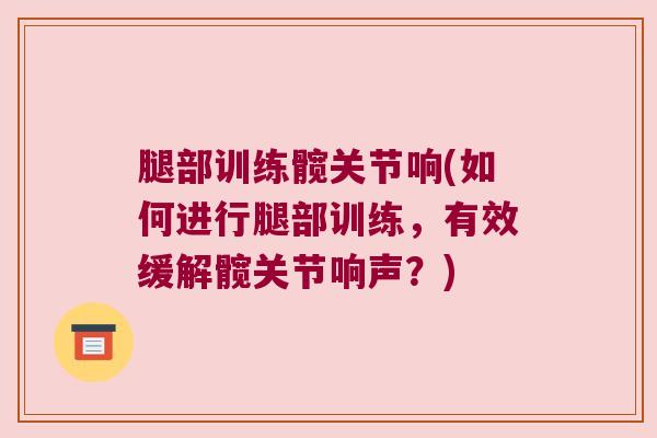 腿部训练髋关节响(如何进行腿部训练,有效缓解髋关节响声?) 腿部训练髋关节响(如何进行腿部训练,有效缓解髋关节响声?)