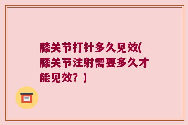 膝关节打针多久见效(膝关节注射需要多久才能见效?) 膝关节打针多久见效(膝关节注射需要多久才能见效?)