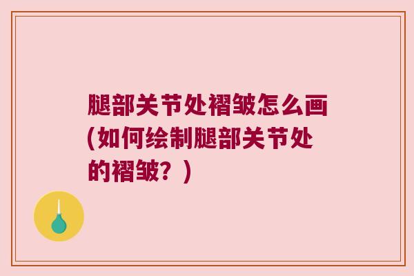 腿部关节处褶皱怎么画(如何绘制腿部关节处的褶皱？)