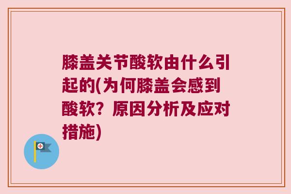 膝盖关节酸软由什么引起的(为何膝盖会感到酸软?原因分析及应对措施) 膝盖关节酸软由什么引起的(为何膝盖会感到酸软?原因分析及应对措施)