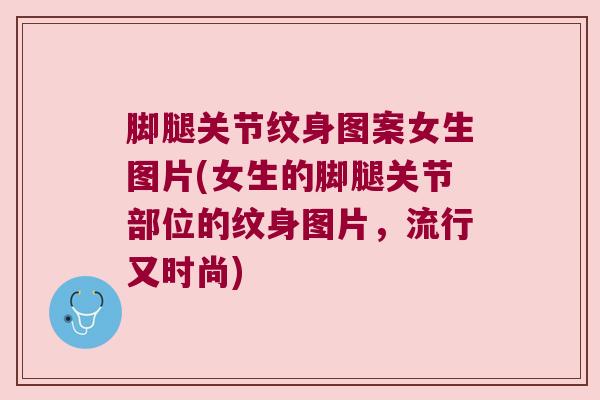 脚腿关节纹身图案女生图片(女生的脚腿关节部位的纹身图片,流行又时尚) 脚腿关节纹身图案女生图片(女生的脚腿关节部位的纹身图片,流行又时尚)