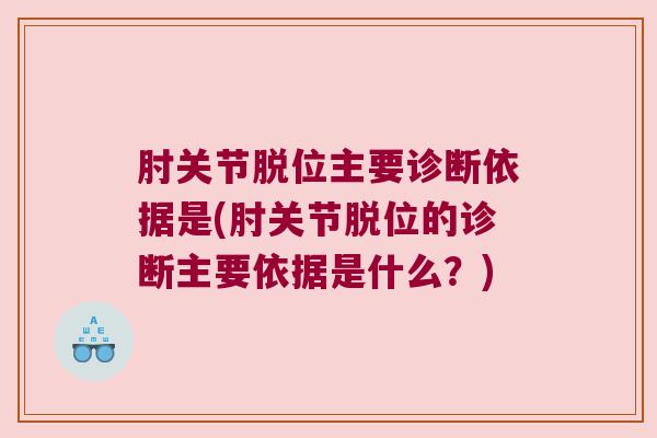 肘关节脱位主要诊断依据是(肘关节脱位的诊断主要依据是什么?) 肘关节脱位主要诊断依据是(肘关节脱位的诊断主要依据是什么?)