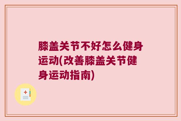 膝盖关节不好怎么健身运动(改善膝盖关节健身运动指南) 膝盖关节不好怎么健身运动(改善膝盖关节健身运动指南)