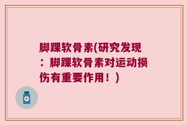 脚踝软骨素(研究发现:脚踝软骨素对运动损伤有重要作用!) 脚踝软骨素(研究发现:脚踝软骨素对运动损伤有重要作用!)