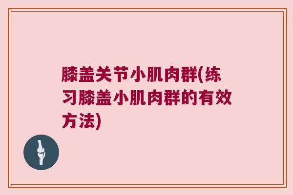 膝盖关节小肌肉群(练习膝盖小肌肉群的有效方法) 膝盖关节小肌肉群(练习膝盖小肌肉群的有效方法)
