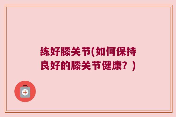 练好膝关节(如何保持良好的膝关节健康？)