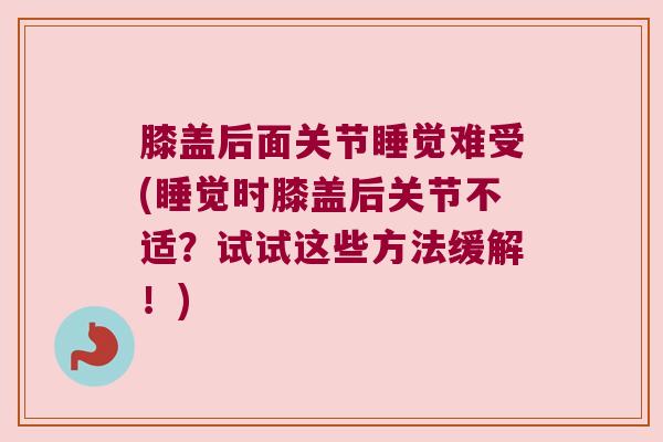 膝盖后面关节睡觉难受(睡觉时膝盖后关节不适？试试这些方法缓解！)