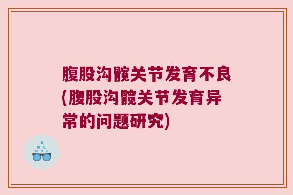 腹股沟髋关节发育不良(腹股沟髋关节发育异常的问题研究) 腹股沟髋关节发育不良(腹股沟髋关节发育异常的问题研究)