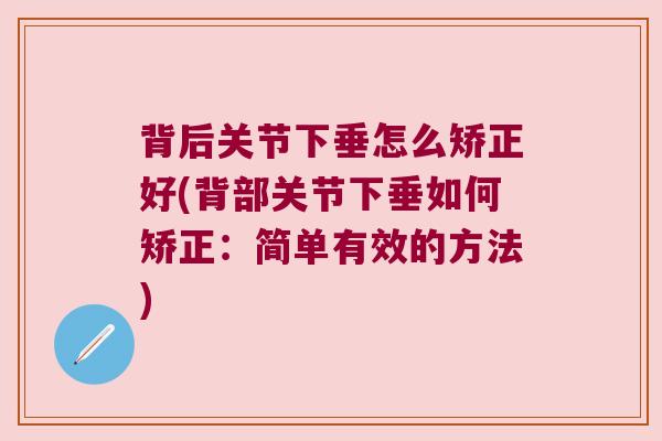 背后关节下垂怎么矫正好(背部关节下垂如何矫正:简单有效的方法) 背后关节下垂怎么矫正好(背部关节下垂如何矫正:简单有效的方法)
