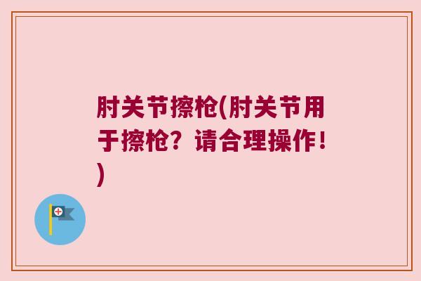 肘关节擦枪(肘关节用于擦枪?请合理操作!) 肘关节擦枪(肘关节用于擦枪?请合理操作!)