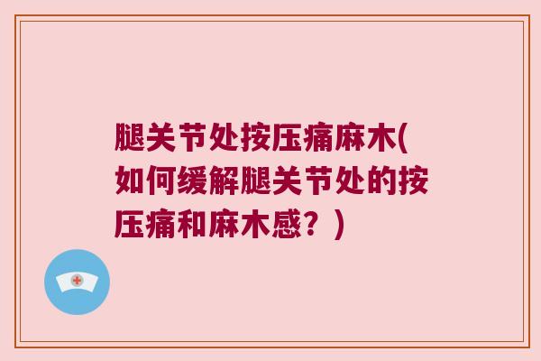 腿关节处按压痛麻木(如何缓解腿关节处的按压痛和麻木感?) 腿关节处按压痛麻木(如何缓解腿关节处的按压痛和麻木感?)
