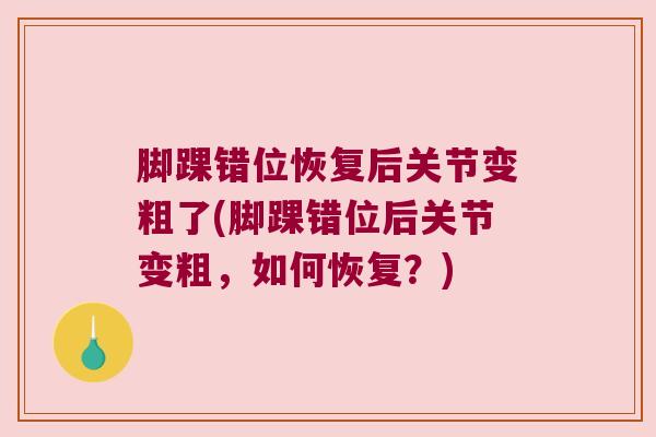 脚踝错位恢复后关节变粗了(脚踝错位后关节变粗，如何恢复？)