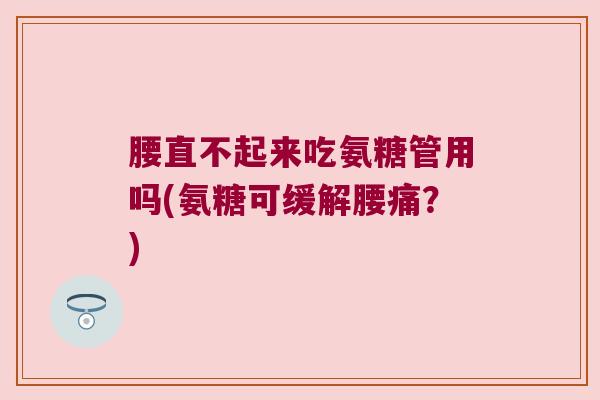 腰直不起来吃氨糖管用吗(氨糖可缓解腰痛?) 腰直不起来吃氨糖管用吗(氨糖可缓解腰痛?)