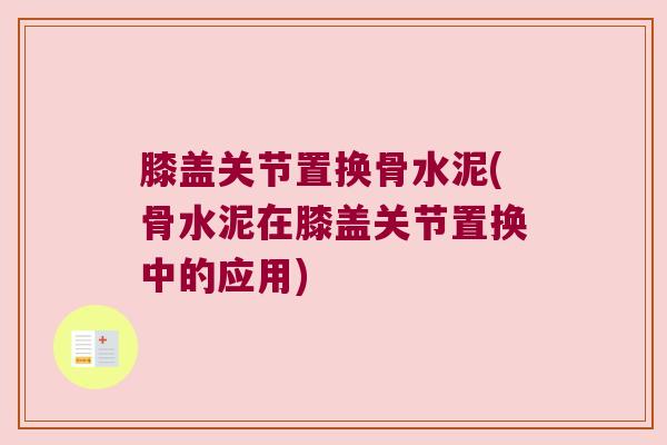 膝盖关节置换骨水泥(骨水泥在膝盖关节置换中的应用)