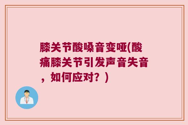 膝关节酸嗓音变哑(酸痛膝关节引发声音失音,如何应对?) 膝关节酸嗓音变哑(酸痛膝关节引发声音失音,如何应对?)