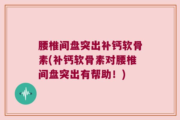 腰椎间盘突出补钙软骨素(补钙软骨素对腰椎间盘突出有帮助!) 腰椎间盘突出补钙软骨素(补钙软骨素对腰椎间盘突出有帮助!)