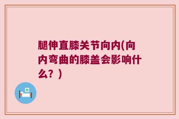腿伸直膝关节向内(向内弯曲的膝盖会影响什么？)