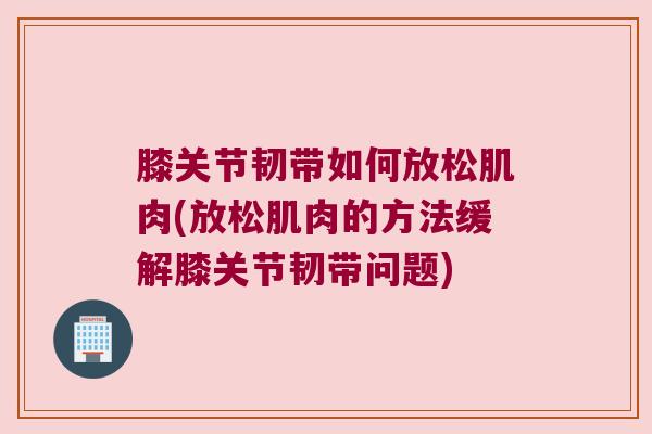 膝关节韧带如何放松肌肉(放松肌肉的方法缓解膝关节韧带问题) 膝关节韧带如何放松肌肉(放松肌肉的方法缓解膝关节韧带问题)