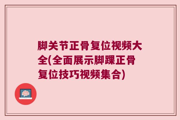 脚关节正骨复位视频大全(全面展示脚踝正骨复位技巧视频集合) 脚关节正骨复位视频大全(全面展示脚踝正骨复位技巧视频集合)