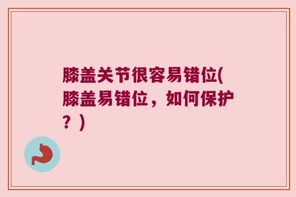 膝盖关节很容易错位(膝盖易错位,如何保护?) 膝盖关节很容易错位(膝盖易错位,如何保护?)