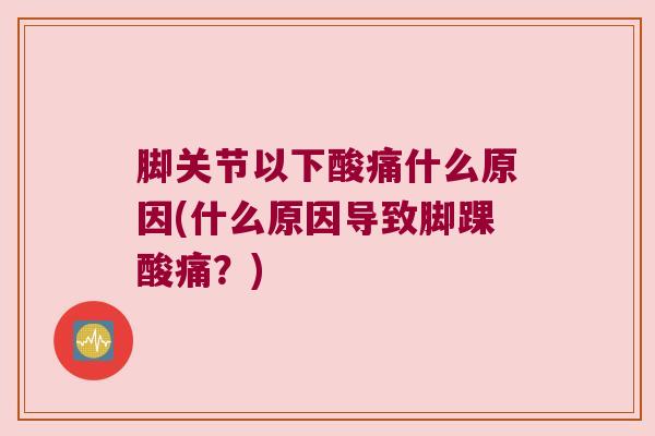 脚关节以下酸痛什么原因(什么原因导致脚踝酸痛?) 脚关节以下酸痛什么原因(什么原因导致脚踝酸痛?)