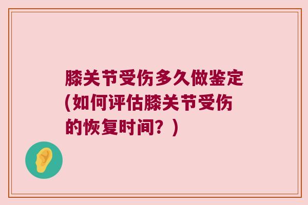 膝关节受伤多久做鉴定(如何评估膝关节受伤的恢复时间?) 膝关节受伤多久做鉴定(如何评估膝关节受伤的恢复时间?)
