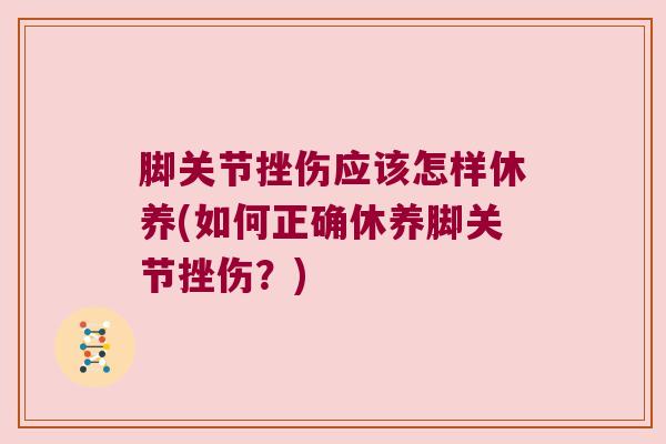 脚关节挫伤应该怎样休养(如何正确休养脚关节挫伤？)