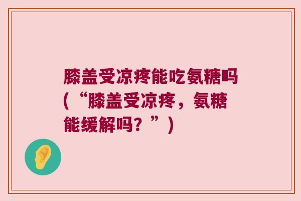膝盖受凉疼能吃氨糖吗(“膝盖受凉疼，氨糖能缓解吗？”)
