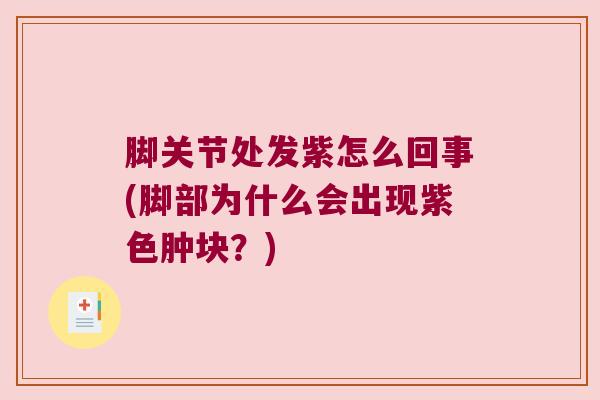 脚关节处发紫怎么回事(脚部为什么会出现紫色肿块？)