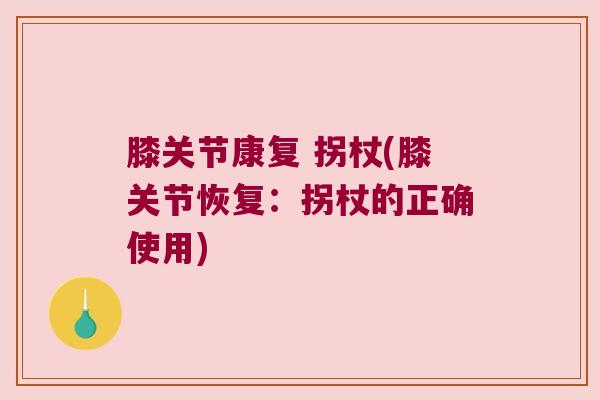 膝关节康复 拐杖(膝关节恢复：拐杖的正确使用)