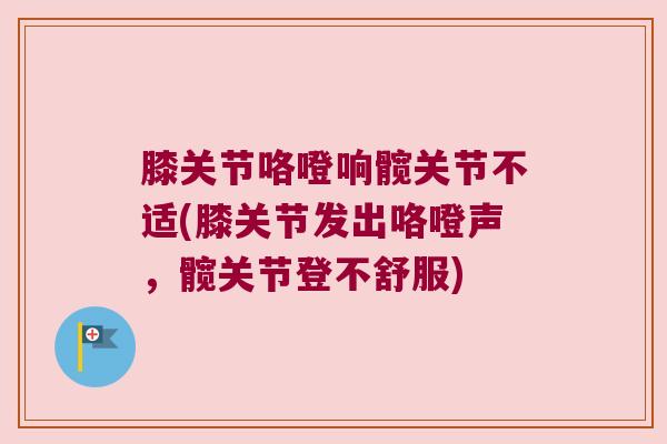 膝关节咯噔响髋关节不适(膝关节发出咯噔声,髋关节登不舒服) 膝关节咯噔响髋关节不适(膝关节发出咯噔声,髋关节登不舒服)