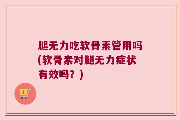 腿无力吃软骨素管用吗(软骨素对腿无力症状有效吗?) 腿无力吃软骨素管用吗(软骨素对腿无力症状有效吗?)