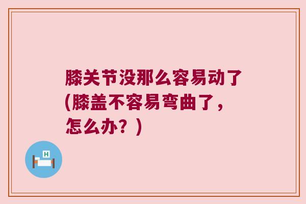 膝关节没那么容易动了(膝盖不容易弯曲了，怎么办？)