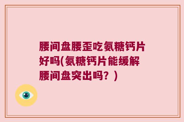腰间盘腰歪吃氨糖钙片好吗(氨糖钙片能缓解腰间盘突出吗？)